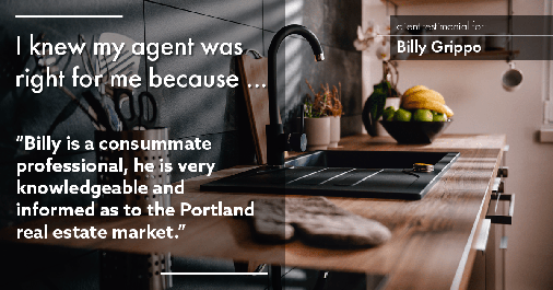 Testimonial for real estate agent William Grippo in Portland, OR: Right Agent: "Billy is a consummate professional, he is very knowledgeable and informed as to the Portland real estate market."