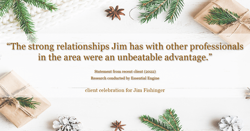Testimonial for real estate agent Jim Fishinger in , : "The strong relationships Jim has with other professionals in the area were an unbeatable advantage."
