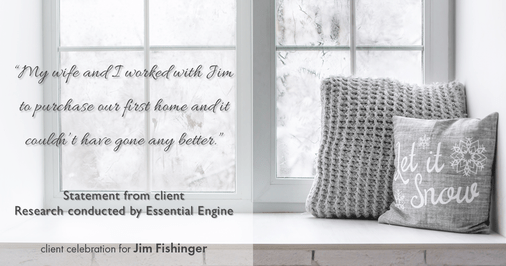 Testimonial for real estate agent Jim Fishinger in , : “My wife and I worked with Jim to purchase our first home and it couldn't have gone any better."