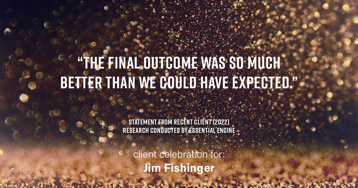 Testimonial for real estate agent Jim Fishinger in , : "The final outcome was so much better than we could have expected."