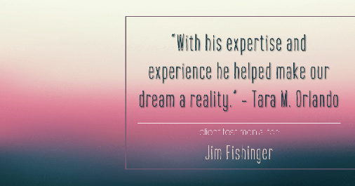 Testimonial for real estate agent Jim Fishinger in , : "With his expertise and experience he helped make our dream a reality." - Tara M. Orlando