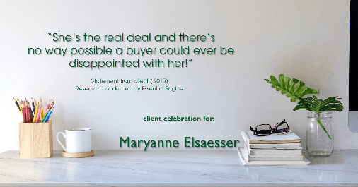 Testimonial for real estate agent Maryanne Elsaesser in , : "She’s the real deal and there’s no way possible a buyer could ever be disappointed with her!"