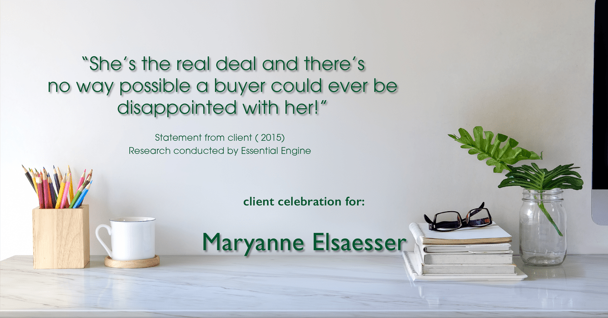 Testimonial for real estate agent Maryanne Elsaesser in , : "She’s the real deal and there’s no way possible a buyer could ever be disappointed with her!"