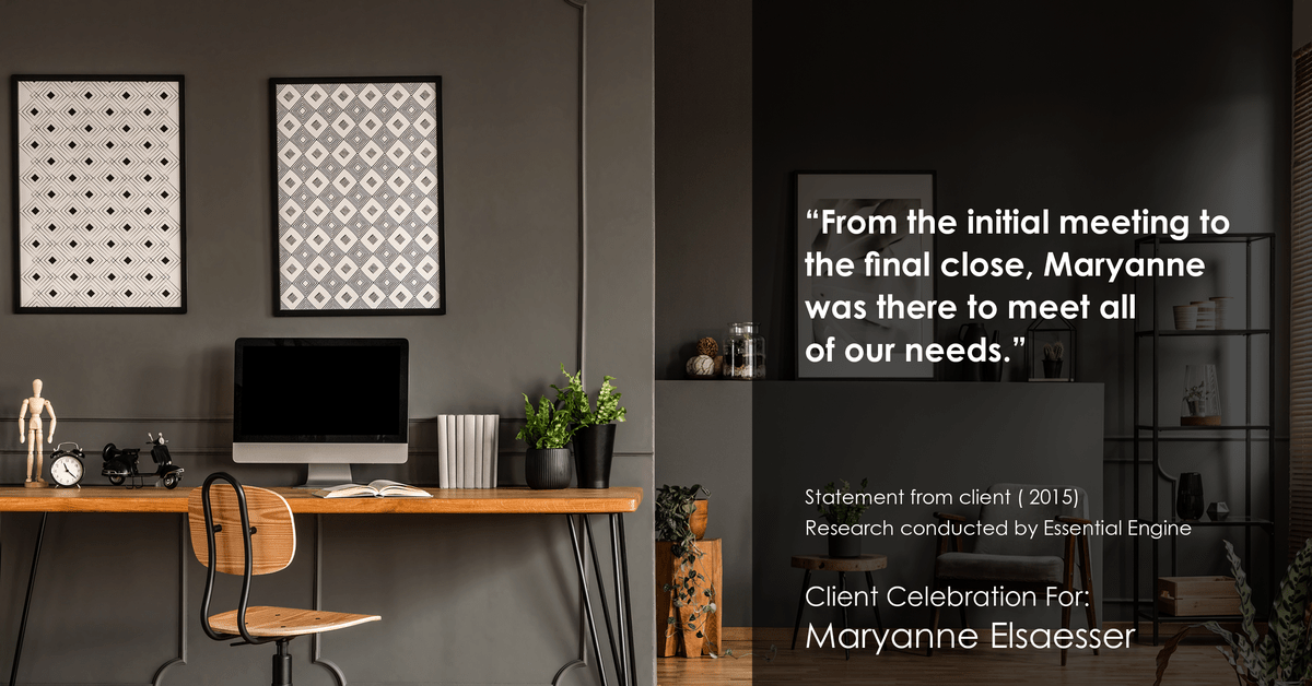 Testimonial for real estate agent Maryanne Elsaesser in , : "From the initial meeting to the final close, Maryanne was there to meet all of our needs."