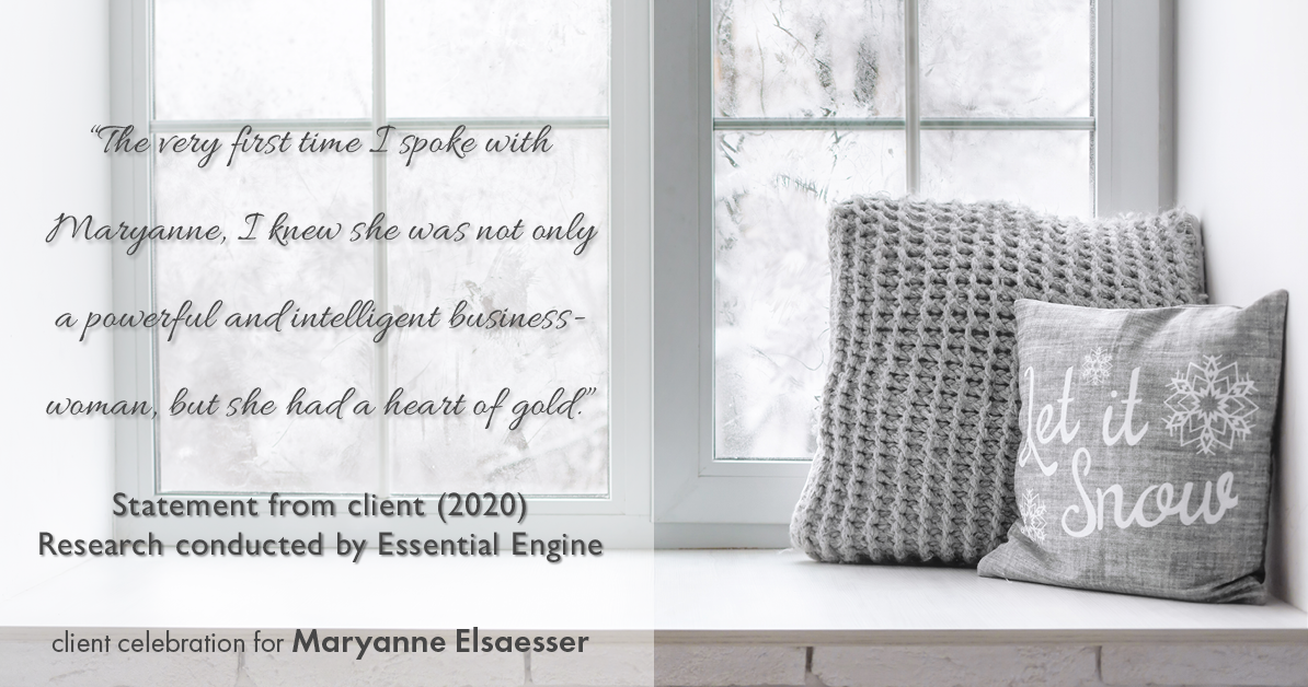 Testimonial for real estate agent Maryanne Elsaesser in , : "The very first time I spoke with Maryanne, I knew she was not only a powerful and intelligent businesswoman, but she had a heart of gold.”