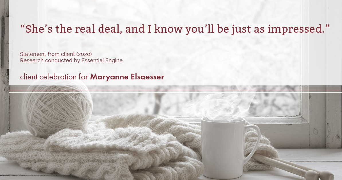 Testimonial for real estate agent Maryanne Elsaesser in , : "She’s the real deal, and I know you’ll be just as impressed.”