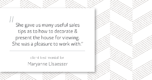 Testimonial for real estate agent Maryanne Elsaesser in Ridgewood, NJ: "She gave us many useful sales tips as to how to decorate & present the house for viewing. She was a pleasure to work with."