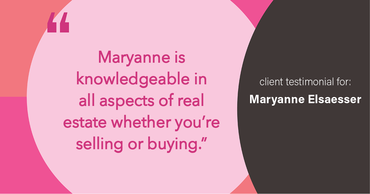 Testimonial for real estate agent Maryanne Elsaesser in , : "Maryanne is knowledgeable in all aspects of real estate whether you're selling or buying."