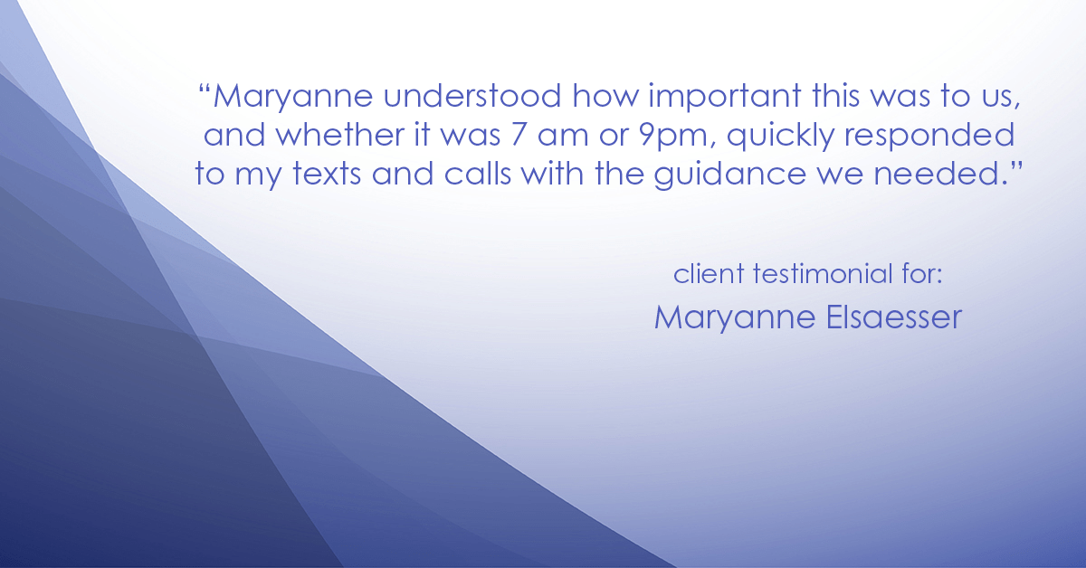 Testimonial for real estate agent Maryanne Elsaesser in , : "Maryanne understood how important this was to us, and whether it was 7 am or 9pm, quickly responded to my texts and calls with the guidance we needed."