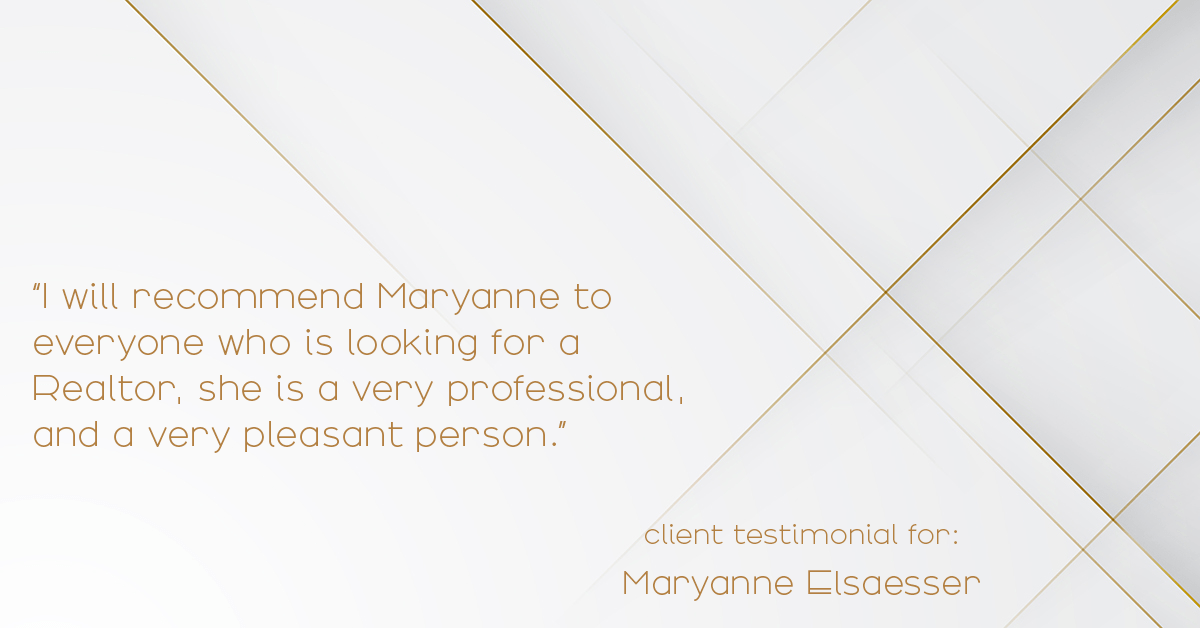 Testimonial for real estate agent Maryanne Elsaesser in , : "I will recommend Maryanne to everyone who is looking for a Realtor, she is a very professional, and a very pleasant person."
