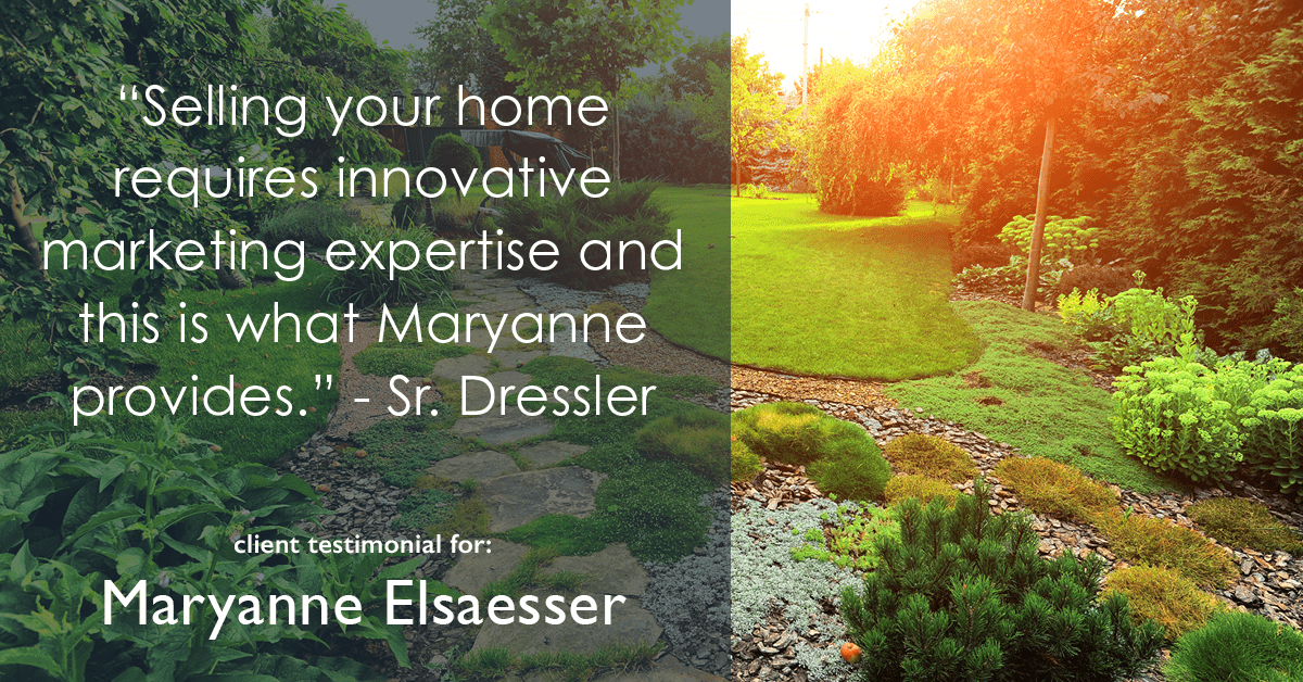 Testimonial for real estate agent Maryanne Elsaesser in , : "Selling your home requires innovative marketing expertise and this is what Maryanne provides." - Sr. Dressler