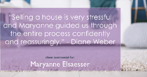 Testimonial for real estate agent Maryanne Elsaesser in Ridgewood, NJ: "Selling a house is very stressful and Maryanne guided us through the entire process confidently and reassuringly." - Diane Weber