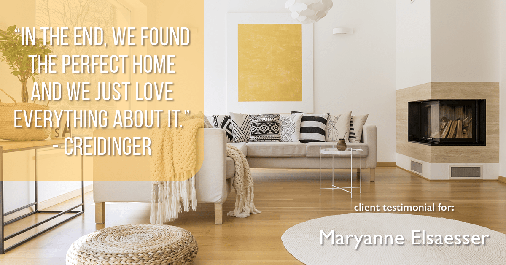 Testimonial for real estate agent Maryanne Elsaesser in , : "In the end, we found the perfect home and we just love everything about it." - Creidinger