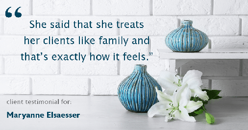 Testimonial for real estate agent Maryanne Elsaesser in Ridgewood, NJ: "She said that she treats her clients like family and that's exactly how it feels."