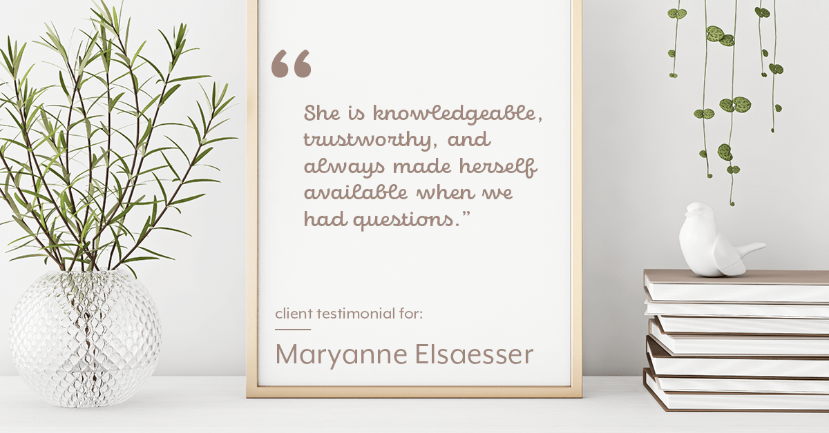 Testimonial for real estate agent Maryanne Elsaesser in , : "She is knowledgeable, trustworthy, and always made herself available when we had questions."