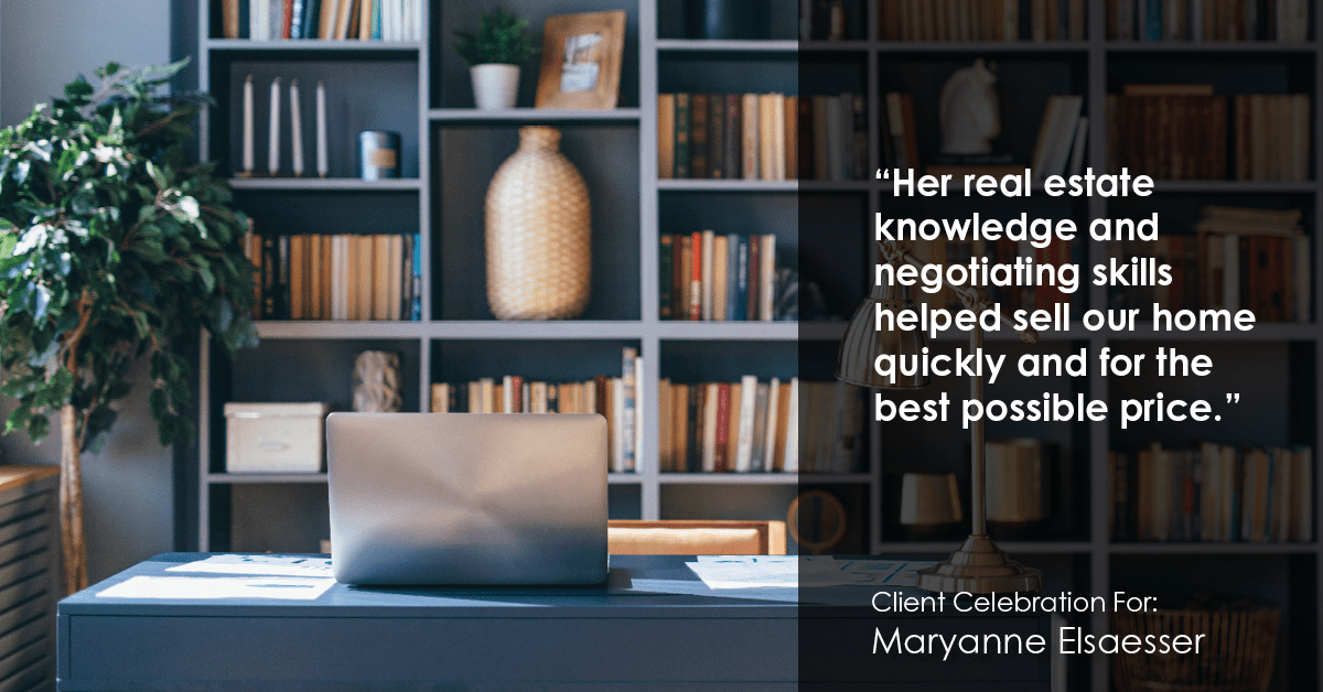 Testimonial for real estate agent Maryanne Elsaesser in , : "Her real estate knowledge and negotiating skills helped sell our home quickly and for the best possible price."