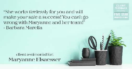 Testimonial for real estate agent Maryanne Elsaesser in Ridgewood, NJ: "She works tirelessly for you and will make your sale a success! You can’t go wrong with Maryanne and her team!" - Barbara Marella