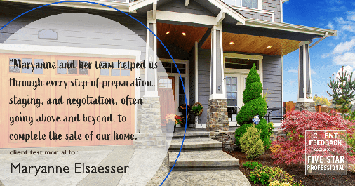 Testimonial for real estate agent Maryanne Elsaesser in Ridgewood, NJ: "Maryanne and her team helped us through every step of preparation, staging, and negotiation, often going above and beyond, to complete the sale of our home."