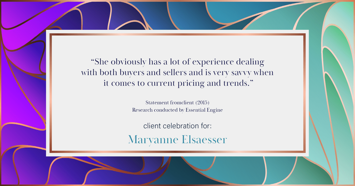 Testimonial for real estate agent Maryanne Elsaesser in , : "She obviously has a lot of experience dealing with both buyers and sellers and is very savvy when it comes to current pricing and trends."