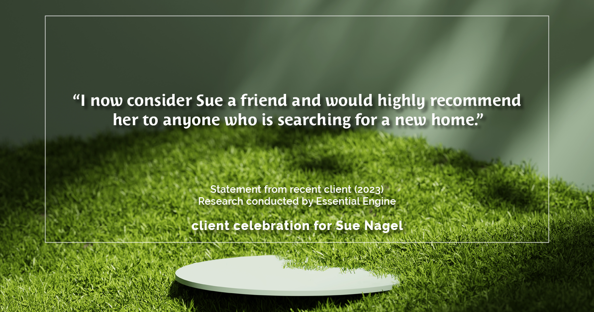 Testimonial for real estate agent Sue Nagel with LW Reedy Real Estate in Elmhurst, IL: "I now consider Sue a friend and would highly recommend her to anyone who is searching for a new home."