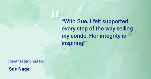 Testimonial for real estate agent Sue Nagel with LW Reedy Real Estate in Elmhurst, IL: "With Sue, I felt supported every step of the way selling my condo. Her integrity is inspiring!"