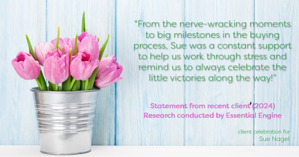 Testimonial for real estate agent Sue Nagel with LW Reedy Real Estate in Elmhurst, IL: "From the nerve-wracking moments to big milestones in the buying process, Sue was a constant support to help us work through stress and remind us to always celebrate the little victories along the way!"