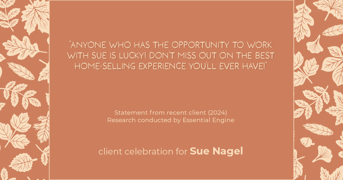 Testimonial for real estate agent Sue Nagel with LW Reedy Real Estate in Elmhurst, IL: "Anyone who has the opportunity to work with Sue is lucky! Don't miss out on the best home-selling experience you'll ever have!"