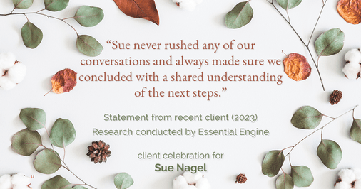 Testimonial for real estate agent Sue Nagel with LW Reedy Real Estate in Elmhurst, IL: "Sue never rushed any of our conversations and always made sure we concluded with a shared understanding of the next steps."