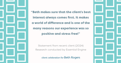 Testimonial for real estate agent Beth Rogers in , : "Beth makes sure that the client's best interest always comes first. It makes a world of difference and is one of the many reasons our experience was so positive and stress free!"