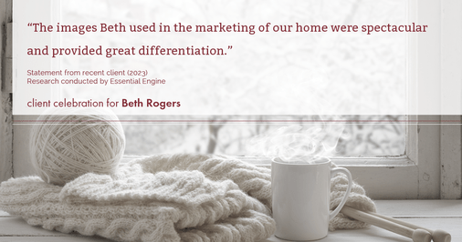 Testimonial for real estate agent Beth Rogers in , : "The images Beth used in the marketing of our home were spectacular and provided great differentiation."