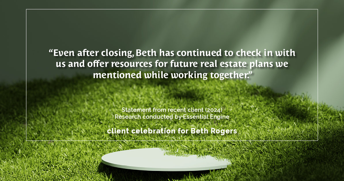 Testimonial for real estate agent Beth Rogers in , : "Even after closing, Beth has continued to check in with us and offer resources for future real estate plans we mentioned while working together."