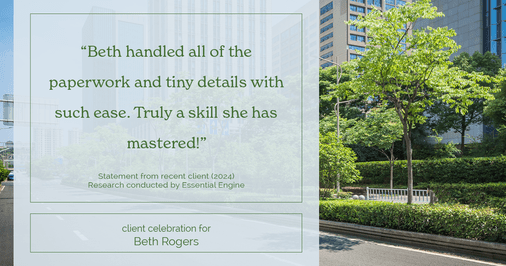 Testimonial for real estate agent Beth Rogers in , : "Beth handled all of the paperwork and tiny details with such ease. Truly a skill she has mastered!"