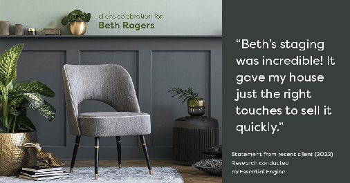 Testimonial for real estate agent Beth Rogers in , : "Beth's staging was incredible! It gave my house just the right touches to sell it quickly."