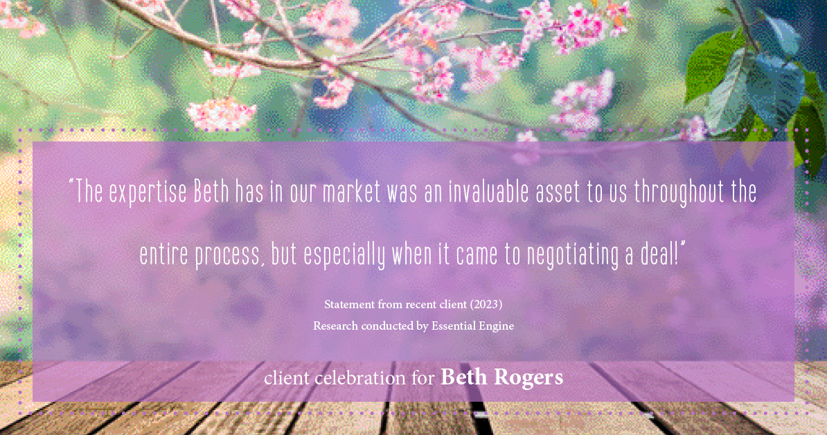 Testimonial for real estate agent Beth Rogers in , : "The expertise Beth has in our market was an invaluable asset to us throughout the entire process, but especially when it came to negotiating a deal!"