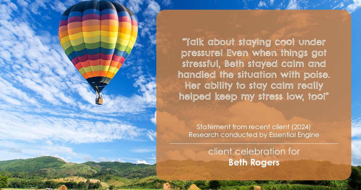 Testimonial for real estate agent Beth Rogers in , : "Talk about staying cool under pressure! Even when things got stressful, Beth stayed calm and handled the situation with poise. Her ability to stay calm really helped keep my stress low, too!"