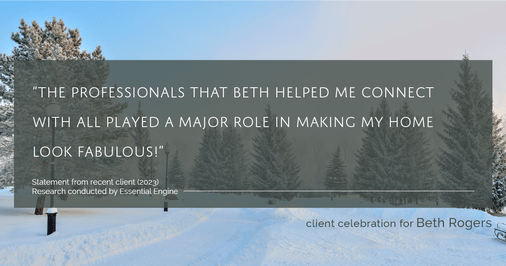 Testimonial for real estate agent Beth Rogers in , : "The professionals that Beth helped me connect with all played a major role in making my home look fabulous!"
