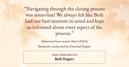 Testimonial for real estate agent Beth Rogers in , : "Navigating through the closing process was stress-free! We always felt like Beth had our best interests in mind and kept us informed about every aspect of the process."