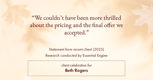Testimonial for real estate agent Beth Rogers in , : "We couldn't have been more thrilled about the pricing and the final offer we accepted."