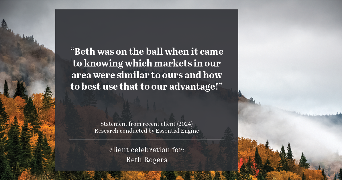 Testimonial for real estate agent Beth Rogers in , : "Beth was on the ball when it came to knowing which markets in our area were similar to ours and how to best use that to our advantage!"