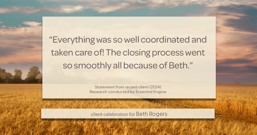 Testimonial for real estate agent Beth Rogers in , : "Everything was so well coordinated and taken care of! The closing process went so smoothly all because of Beth."