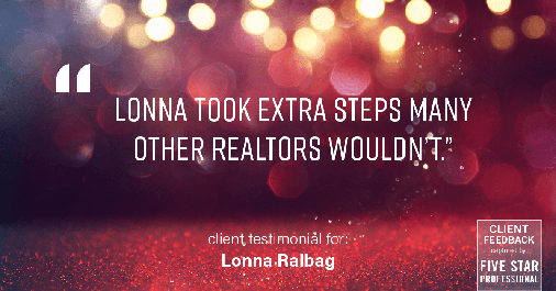 Testimonial for real estate agent Lonna Ralbag in , : "Lonna took extra steps many other Realtors wouldn't."