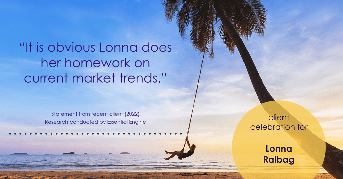 Testimonial for real estate agent Lonna Ralbag in , : "It is obvious Lonna does her homework on current market trends."
