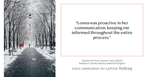 Testimonial for real estate agent Lonna Ralbag in , : "Lonna was proactive in her communication, keeping me informed throughout the entire process."