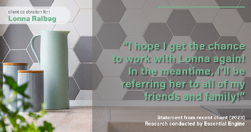 Testimonial for real estate agent Lonna Ralbag in , : "I hope I get the chance to work with Lonna again! In the meantime, I'll be referring her to all of my friends and family!"