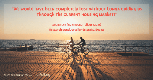 Testimonial for real estate agent Lonna Ralbag in , : "We would have been completely lost without Lonna guiding us through the current housing market!"