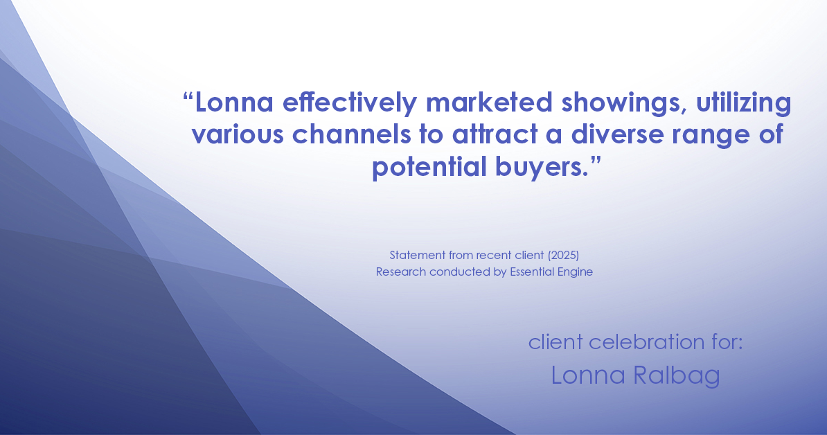Testimonial for real estate agent Lonna Ralbag in , : "Lonna effectively marketed showings, utilizing various channels to attract a diverse range of potential buyers."