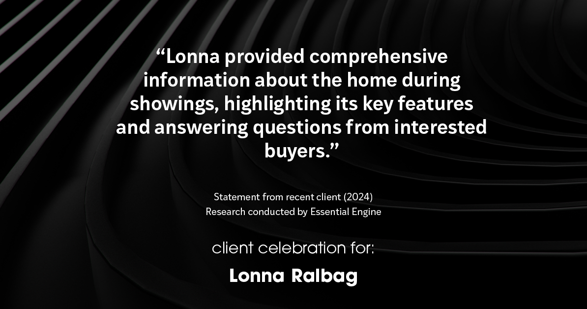 Testimonial for real estate agent Lonna Ralbag in , : "Lonna provided comprehensive information about the home during showings, highlighting its key features and answering questions from interested buyers."