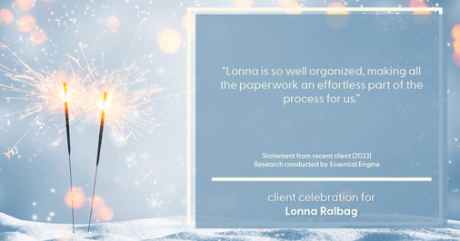 Testimonial for real estate agent Lonna Ralbag in , : "Lonna is so well organized, making all the paperwork an effortless part of the process for us."