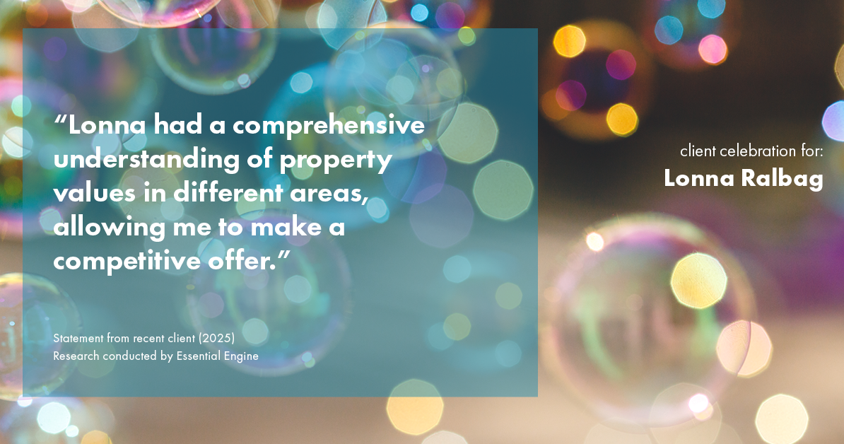 Testimonial for real estate agent Lonna Ralbag in , : "Lonna had a comprehensive understanding of property values in different areas, allowing me to make a competitive offer."