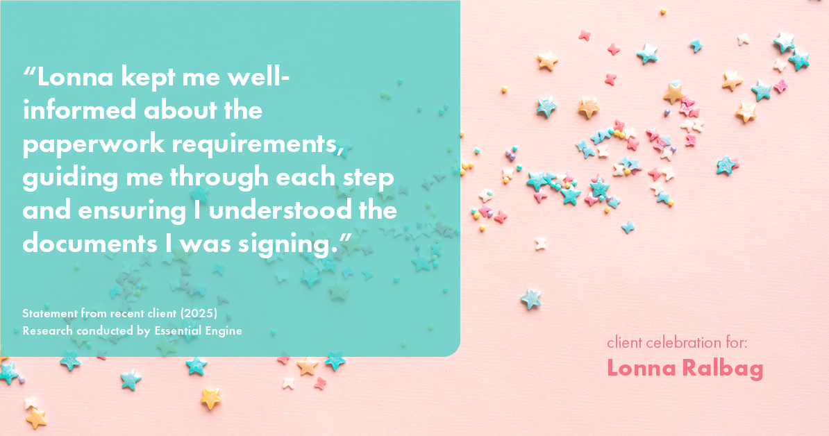 Testimonial for real estate agent Lonna Ralbag in , : "Lonna kept me well-informed about the paperwork requirements, guiding me through each step and ensuring I understood the documents I was signing."